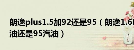 朗逸plus1.5加92还是95（朗逸1.6L加92汽油还是95汽油）