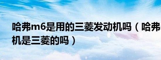 哈弗m6是用的三菱发动机吗（哈弗m6发动机是三菱的吗）