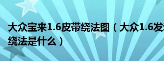 大众宝来1.6皮带绕法图（大众1.6发动机皮带绕法是什么）