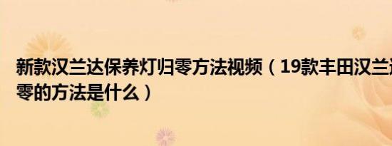 新款汉兰达保养灯归零方法视频（19款丰田汉兰达保养灯归零的方法是什么）