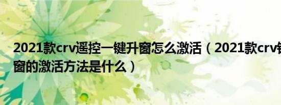 2021款crv遥控一键升窗怎么激活（2021款crv钥匙一键升窗的激活方法是什么）