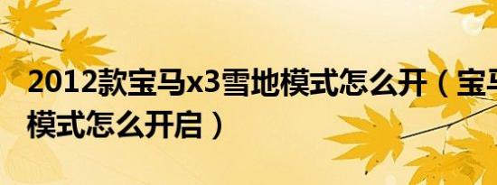 2012款宝马x3雪地模式怎么开（宝马x3雪地模式怎么开启）
