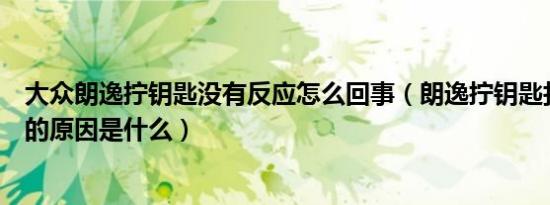 大众朗逸拧钥匙没有反应怎么回事（朗逸拧钥匙打火没反应的原因是什么）