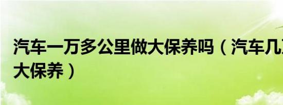 汽车一万多公里做大保养吗（汽车几万公里做大保养）