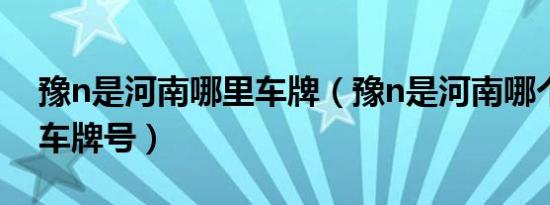 豫n是河南哪里车牌（豫n是河南哪个地区的车牌号）