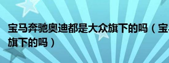 宝马奔驰奥迪都是大众旗下的吗（宝马是大众旗下的吗）