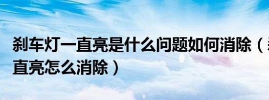 刹车灯一直亮是什么问题如何消除（刹车灯一直亮怎么消除）