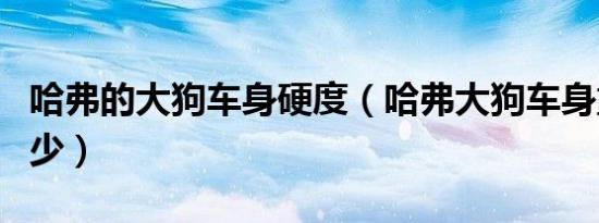 哈弗的大狗车身硬度（哈弗大狗车身重量是多少）