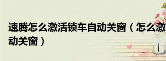 速腾怎么激活锁车自动关窗（怎么激活锁车自动关窗）