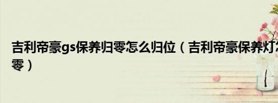 吉利帝豪gs保养归零怎么归位（吉利帝豪保养灯怎么手动归零）