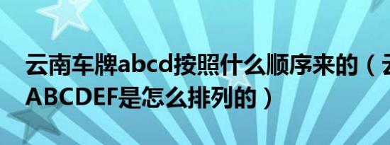 云南车牌abcd按照什么顺序来的（云南车牌ABCDEF是怎么排列的）