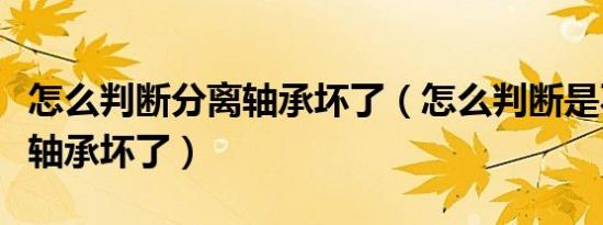 怎么判断分离轴承坏了（怎么判断是不是分离轴承坏了）