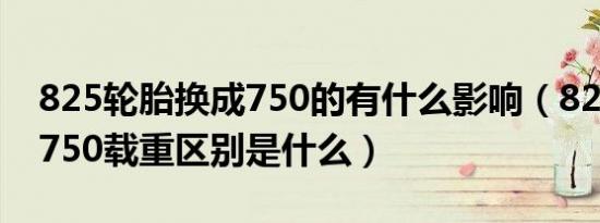 825轮胎换成750的有什么影响（825轮胎和750载重区别是什么）