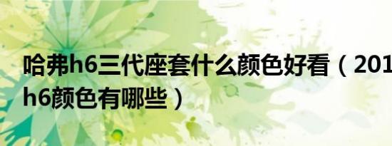 哈弗h6三代座套什么颜色好看（2018款哈弗h6颜色有哪些）