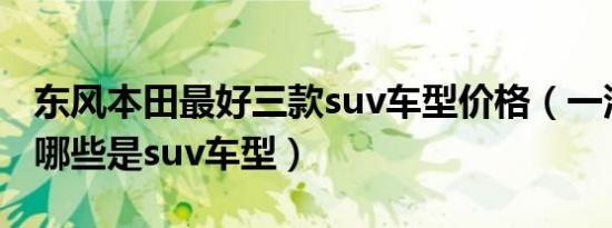 东风本田最好三款suv车型价格（一汽本田有哪些是suv车型）