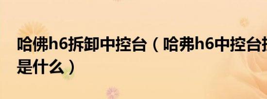 哈佛h6拆卸中控台（哈弗h6中控台拆卸教程是什么）