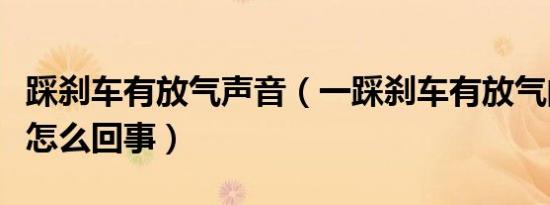 踩刹车有放气声音（一踩刹车有放气的声音是怎么回事）
