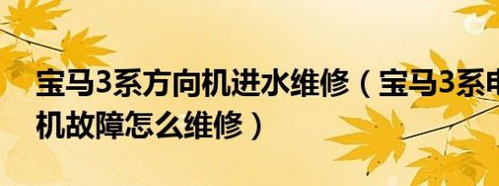 宝马3系方向机进水维修（宝马3系电子方向机故障怎么维修）