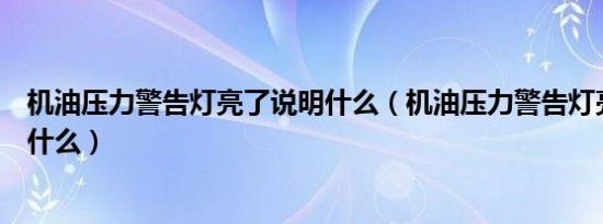 机油压力警告灯亮了说明什么（机油压力警告灯亮的原因是什么）