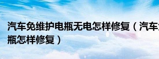 汽车免维护电瓶无电怎样修复（汽车免维护电瓶怎样修复）