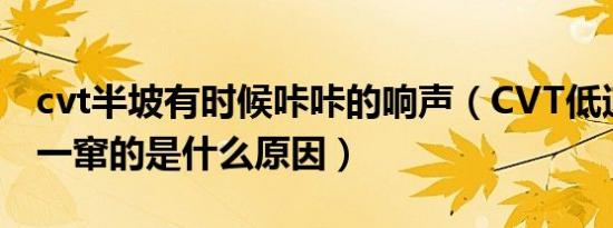 cvt半坡有时候咔咔的响声（CVT低速时一窜一窜的是什么原因）