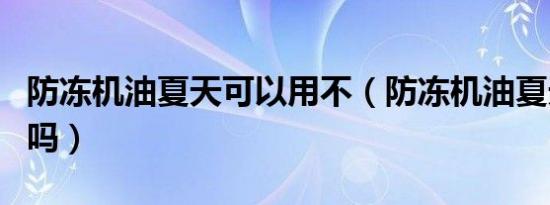 防冻机油夏天可以用不（防冻机油夏天可以用吗）