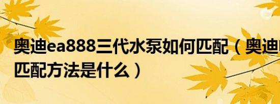 奥迪ea888三代水泵如何匹配（奥迪电子水泵匹配方法是什么）