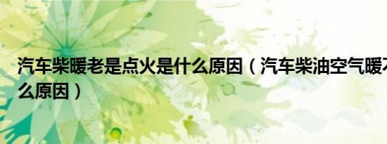汽车柴暖老是点火是什么原因（汽车柴油空气暖不点火是什么原因）