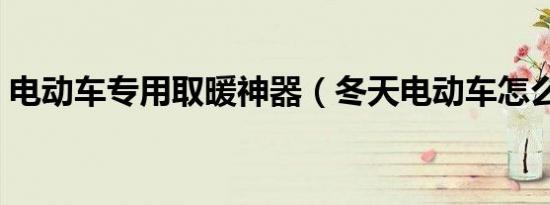 电动车专用取暖神器（冬天电动车怎么取暖）