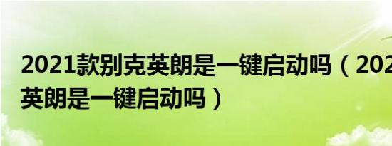 2021款别克英朗是一键启动吗（2021款别克英朗是一键启动吗）