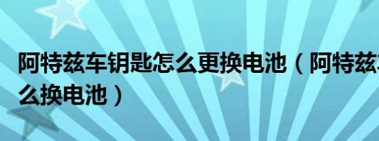阿特兹车钥匙怎么更换电池（阿特兹车钥匙怎么换电池）