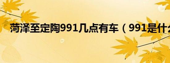 菏泽至定陶991几点有车（991是什么车）