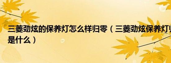 三菱劲炫的保养灯怎么样归零（三菱劲炫保养灯归零的方法是什么）