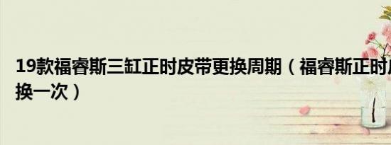 19款福睿斯三缸正时皮带更换周期（福睿斯正时皮带多久更换一次）