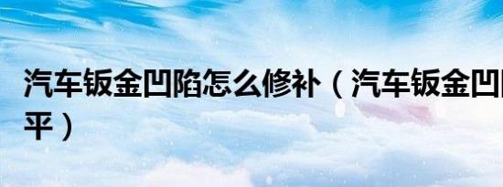 汽车钣金凹陷怎么修补（汽车钣金凹陷怎么修平）