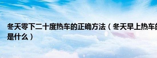 冬天零下二十度热车的正确方法（冬天早上热车的正确方法是什么）