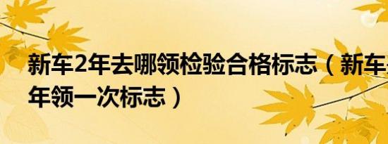 新车2年去哪领检验合格标志（新车是不是2年领一次标志）