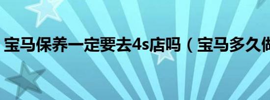 宝马保养一定要去4s店吗（宝马多久做首保）