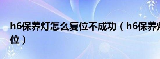 h6保养灯怎么复位不成功（h6保养灯怎么复位）