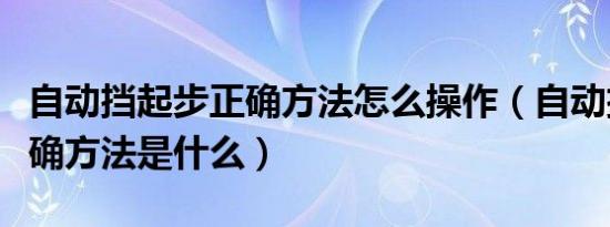 自动挡起步正确方法怎么操作（自动挡起步正确方法是什么）