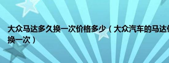 大众马达多久换一次价格多少（大众汽车的马达使用多久更换一次）