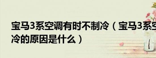 宝马3系空调有时不制冷（宝马3系空调不制冷的原因是什么）