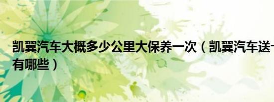 凯翼汽车大概多少公里大保养一次（凯翼汽车送十次保养都有哪些）