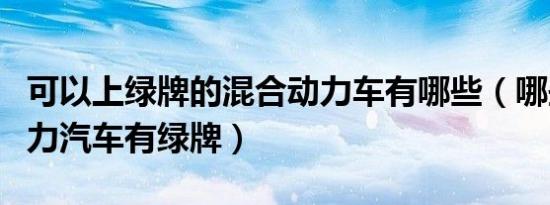 可以上绿牌的混合动力车有哪些（哪些混合动力汽车有绿牌）