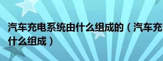 汽车充电系统由什么组成的（汽车充电系统由什么组成）