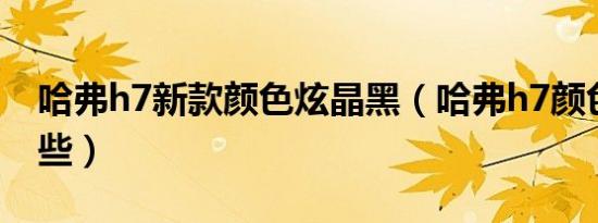 哈弗h7新款颜色炫晶黑（哈弗h7颜色都有哪些）