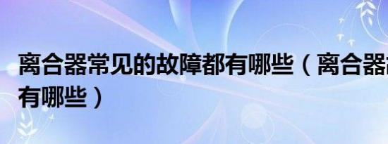 离合器常见的故障都有哪些（离合器故障一般有哪些）