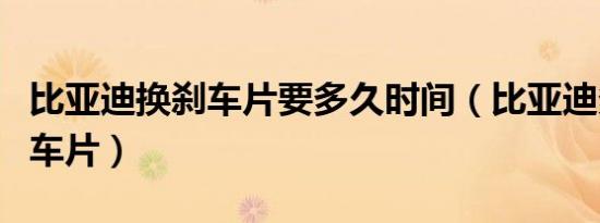 比亚迪换刹车片要多久时间（比亚迪多久换刹车片）