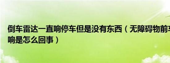 倒车雷达一直响停车但是没有东西（无障碍物前车雷达一直响是怎么回事）