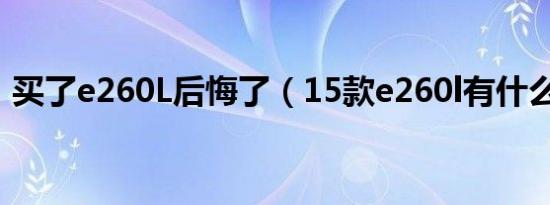 买了e260L后悔了（15款e260l有什么通病）